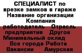 СПЕЦИАЛИСТ по врезке замков в гараже › Название организации ­ Компания-работодатель › Отрасль предприятия ­ Другое › Минимальный оклад ­ 1 - Все города Работа » Вакансии   . Амурская обл.,Октябрьский р-н